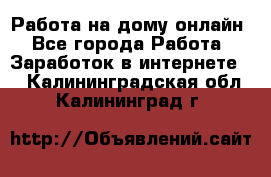 Работа на дому-онлайн - Все города Работа » Заработок в интернете   . Калининградская обл.,Калининград г.